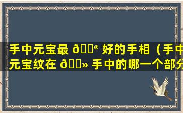 手中元宝最 💮 好的手相（手中元宝纹在 🌻 手中的哪一个部分）